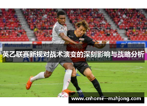 英乙联赛新规对战术演变的深刻影响与战略分析 英乙联赛新规对战术演变的深刻影响与战略分析