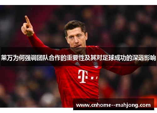 莱万为何强调团队合作的重要性及其对足球成功的深远影响 莱万为何强调团队合作的重要性及其对足球成功的深远影响