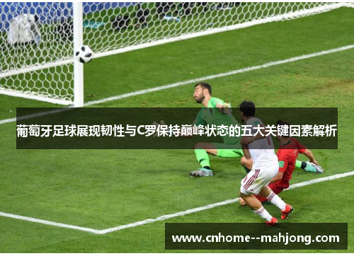 葡萄牙足球展现韧性与C罗保持巅峰状态的五大关键因素解析 葡萄牙足球展现韧性与C罗保持巅峰状态的五大关键因素解析