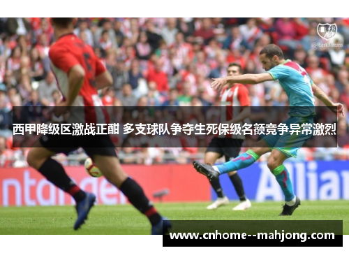 西甲降级区激战正酣 多支球队争夺生死保级名额竞争异常激烈 西甲降级区激战正酣 多支球队争夺生死保级名额竞争异常激烈