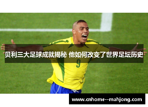 贝利三大足球成就揭秘 他如何改变了世界足坛历史 贝利三大足球成就揭秘 他如何改变了世界足坛历史