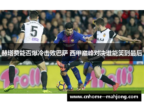 赫塔费能否爆冷击败巴萨 西甲巅峰对决谁能笑到最后