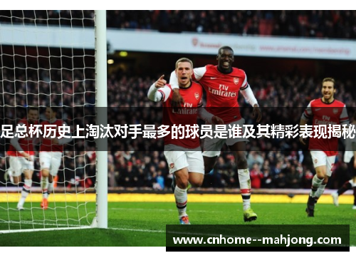 足总杯历史上淘汰对手最多的球员是谁及其精彩表现揭秘 足总杯历史上淘汰对手最多的球员是谁及其精彩表现揭秘