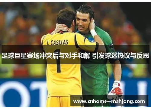 足球巨星赛场冲突后与对手和解 引发球迷热议与反思 足球巨星赛场冲突后与对手和解 引发球迷热议与反思