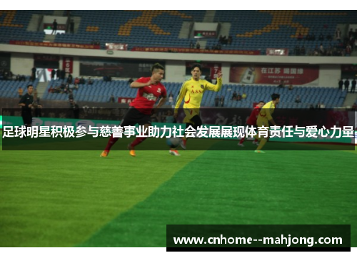 足球明星积极参与慈善事业助力社会发展展现体育责任与爱心力量 足球明星积极参与慈善事业助力社会发展展现体育责任与爱心力量