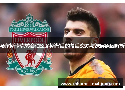 马尔斯卡克转会伯恩茅斯背后的幕后交易与深层原因解析