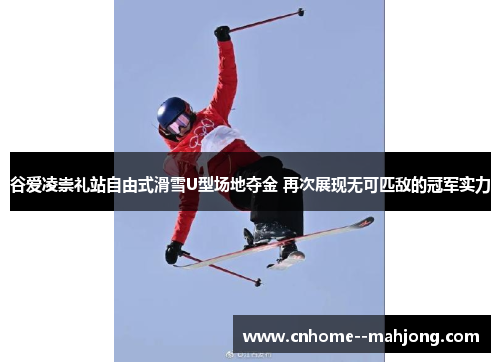 谷爱凌崇礼站自由式滑雪U型场地夺金 再次展现无可匹敌的冠军实力