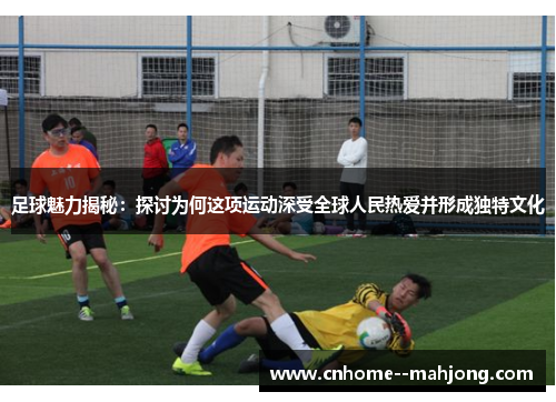 足球魅力揭秘：探讨为何这项运动深受全球人民热爱并形成独特文化