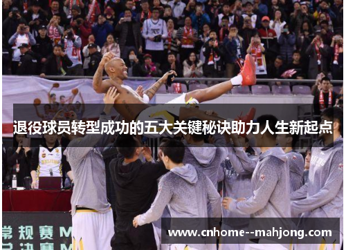 退役球员转型成功的五大关键秘诀助力人生新起点 退役球员转型成功的五大关键秘诀助力人生新起点