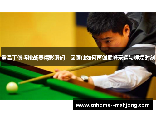 重温丁俊晖挑战赛精彩瞬间,回顾他如何再创巅峰荣耀与辉煌时刻 重温丁俊晖挑战赛精彩瞬间,回顾他如何再创巅峰荣耀与辉煌时刻