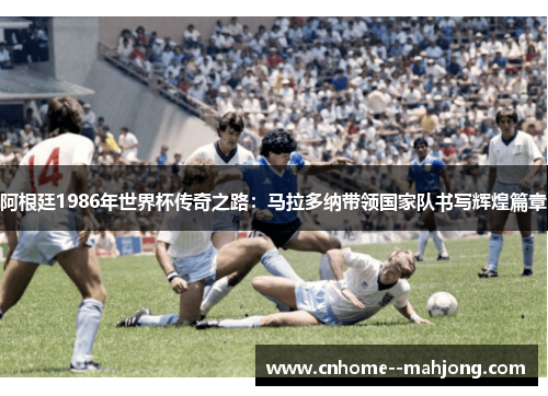 阿根廷1986年世界杯传奇之路:马拉多纳带领国家队书写辉煌篇章 阿根廷1986年世界杯传奇之路:马拉多纳带领国家队书写辉煌篇章