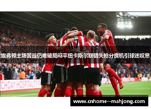 埃弗顿主场苦战仍难破局闷平纽卡斯尔联错失抢分良机引球迷叹息 埃弗顿主场苦战仍难破局闷平纽卡斯尔联错失抢分良机引球迷叹息