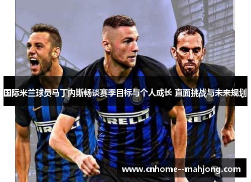 国际米兰球员马丁内斯畅谈赛季目标与个人成长 直面挑战与未来规划 国际米兰球员马丁内斯畅谈赛季目标与个人成长 直面挑战与未来规划