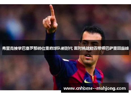 弗里克接掌巴塞罗那帅位重启球队新时代 面对挑战能否带领巴萨重回巅峰 弗里克接掌巴塞罗那帅位重启球队新时代 面对挑战能否带领巴萨重回巅峰