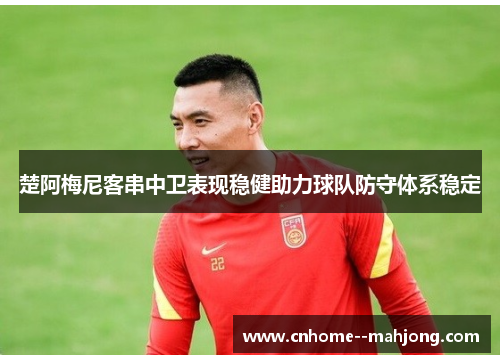 楚阿梅尼客串中卫表现稳健助力球队防守体系稳定