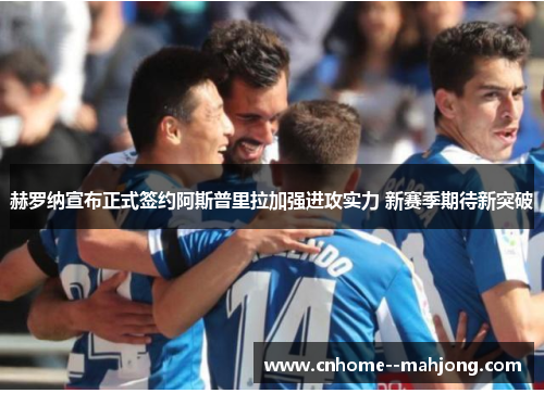 赫罗纳宣布正式签约阿斯普里拉加强进攻实力 新赛季期待新突破