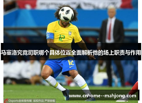 马塞洛究竟司职哪个具体位置全面解析他的场上职责与作用
