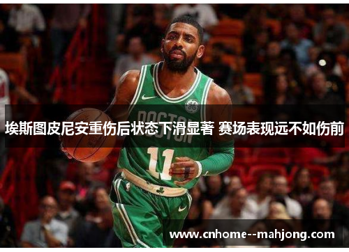 埃斯图皮尼安重伤后状态下滑显著 赛场表现远不如伤前