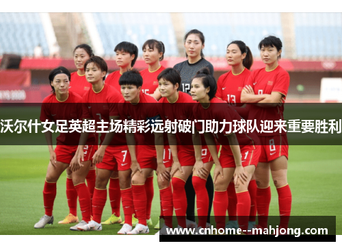 沃尔什女足英超主场精彩远射破门助力球队迎来重要胜利 沃尔什女足英超主场精彩远射破门助力球队迎来重要胜利